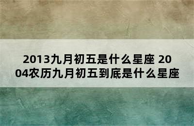 2013九月初五是什么星座 2004农历九月初五到底是什么星座